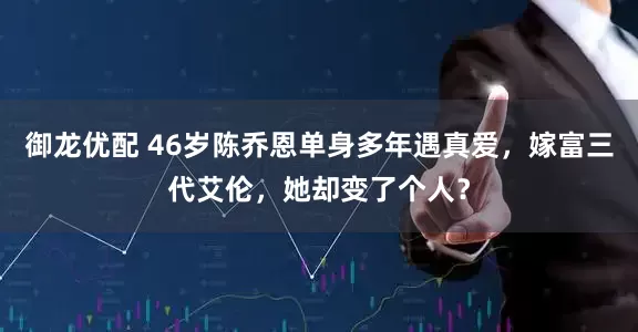 御龙优配 46岁陈乔恩单身多年遇真爱，嫁富三代艾伦，她却变了个人？
