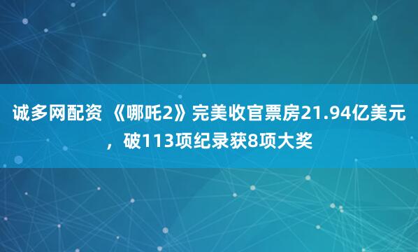 诚多网配资 《哪吒2》完美收官票房21.94亿美元，破113项纪录获8项大奖