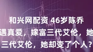 和兴网配资 46岁陈乔恩单身多年遇真爱，嫁富三代艾伦，她却变了个人？