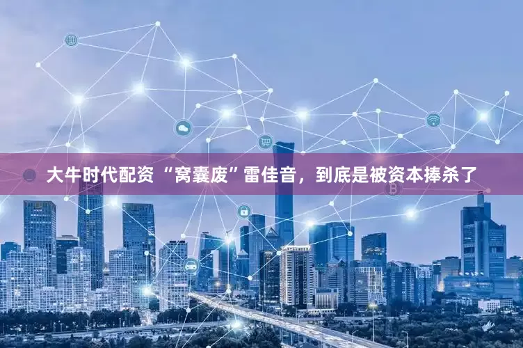 大牛时代配资 “窝囊废”雷佳音，到底是被资本捧杀了