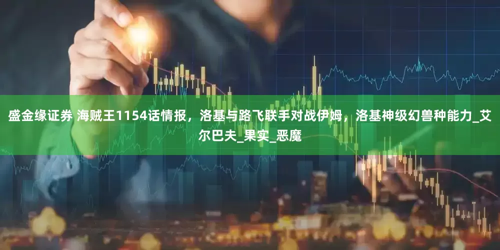 盛金缘证券 海贼王1154话情报，洛基与路飞联手对战伊姆，洛基神级幻兽种能力_艾尔巴夫_果实_恶魔