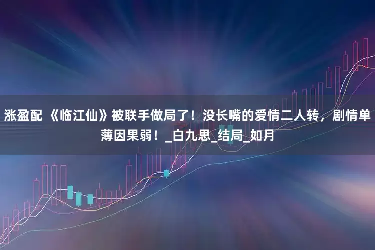 涨盈配 《临江仙》被联手做局了！没长嘴的爱情二人转，剧情单薄因果弱！_白九思_结局_如月