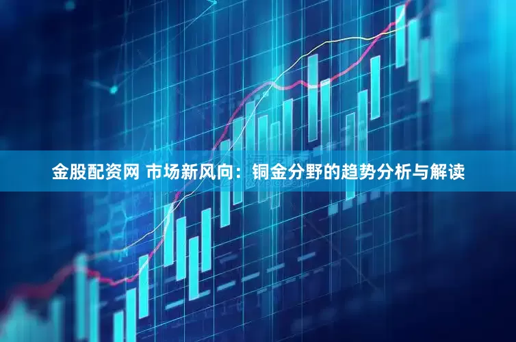 金股配资网 市场新风向：铜金分野的趋势分析与解读