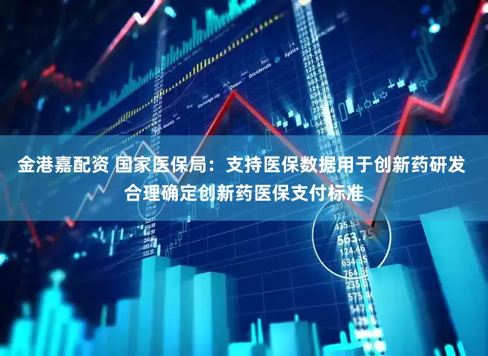 金港嘉配资 国家医保局：支持医保数据用于创新药研发 合理确定创新药医保支付标准