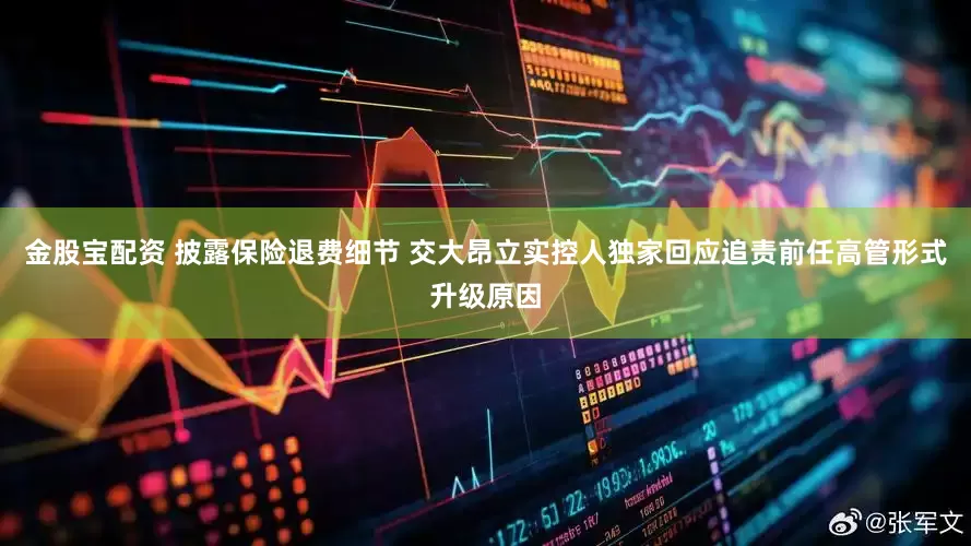 金股宝配资 披露保险退费细节 交大昂立实控人独家回应追责前任高管形式升级原因