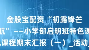 金股宝配资 “初露锋芒，学海启航” ——小学部启明班特色课程期末汇报（一）_活动_文化课_奥数