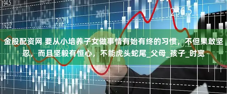 金股配资网 要从小培养子女做事情有始有终的习惯，不但果敢坚忍，而且坚毅有恒心，不能虎头蛇尾_父母_孩子_时宽