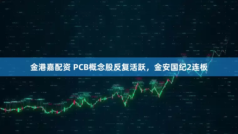 金港嘉配资 PCB概念股反复活跃，金安国纪2连板