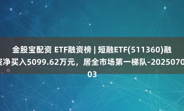 金股宝配资 ETF融资榜 | 短融ETF(511360)融资净买入5099.62万元，居全市场第一梯队-20250703