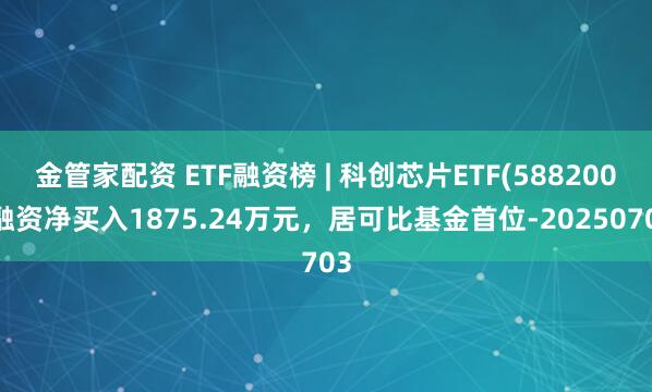 金管家配资 ETF融资榜 | 科创芯片ETF(588200)融资净买入1875.24万元，居可比基金首位-20250703