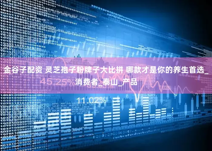 金谷子配资 灵芝孢子粉牌子大比拼 哪款才是你的养生首选_消费者_泰山_产品