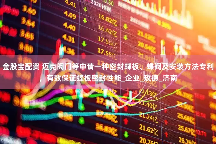 金股宝配资 迈克阀门等申请一种密封蝶板、蝶阀及安装方法专利，有效保证蝶板密封性能_企业_玫德_济南