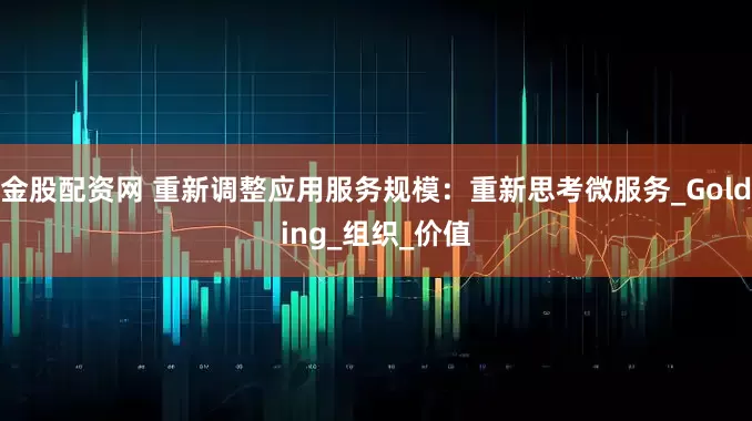 金股配资网 重新调整应用服务规模：重新思考微服务_Golding_组织_价值