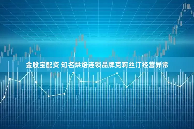 金股宝配资 知名烘焙连锁品牌克莉丝汀经营异常