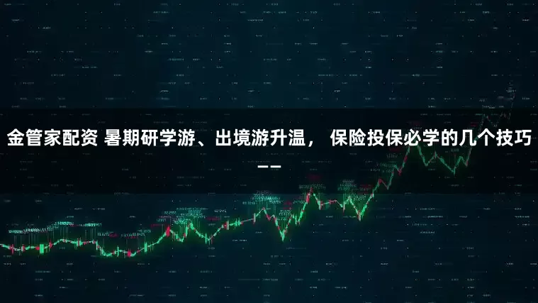 金管家配资 暑期研学游、出境游升温， 保险投保必学的几个技巧——