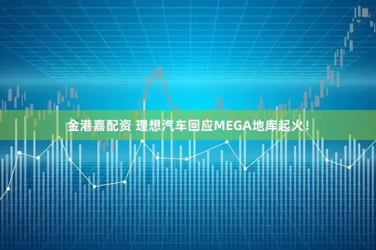 金港嘉配资 理想汽车回应MEGA地库起火！
