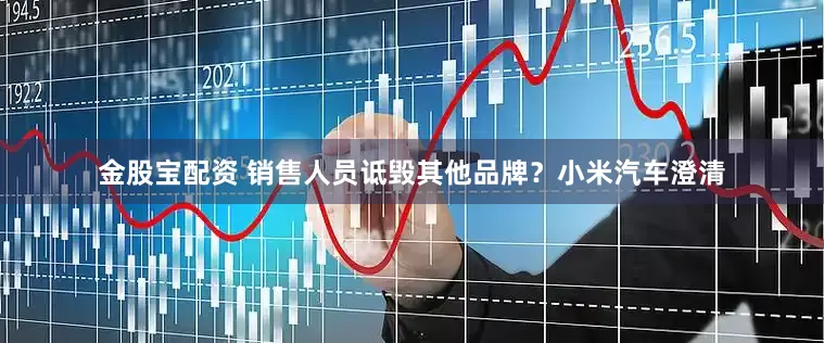 金股宝配资 销售人员诋毁其他品牌？小米汽车澄清