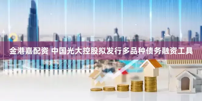 金港嘉配资 中国光大控股拟发行多品种债务融资工具