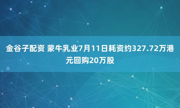 金谷子配资 蒙牛乳业7月11日耗资约327.72万港元回购20万股