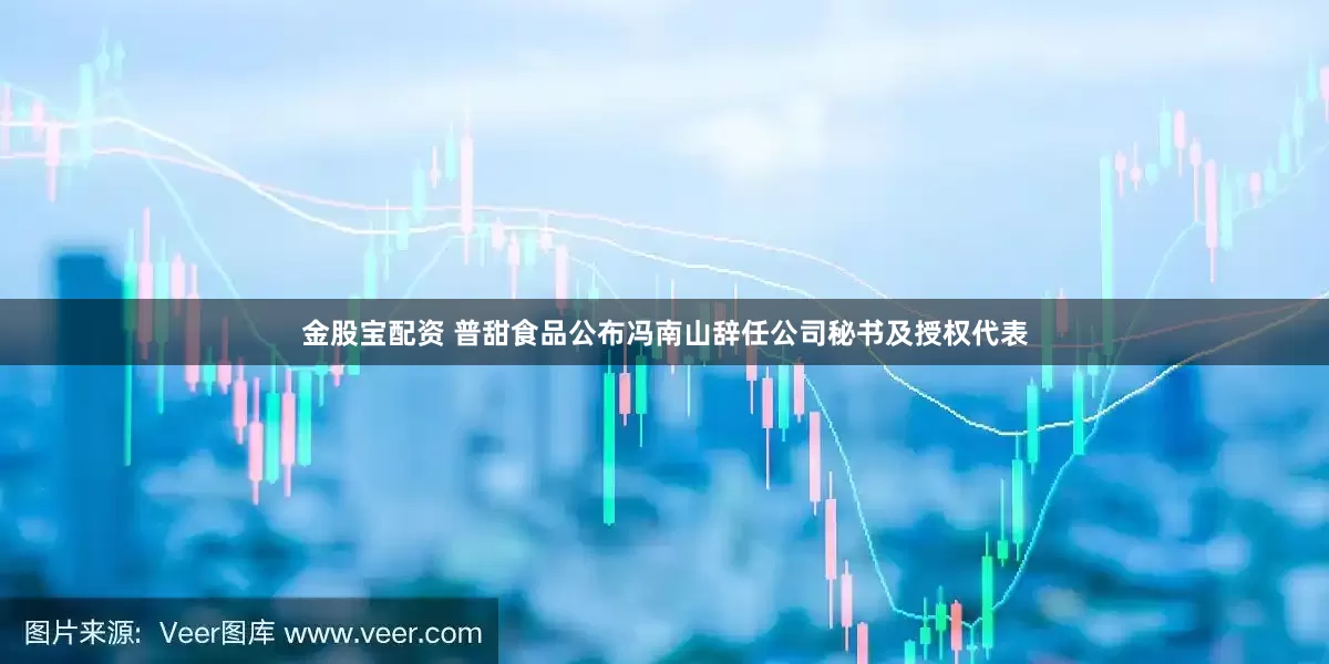 金股宝配资 普甜食品公布冯南山辞任公司秘书及授权代表
