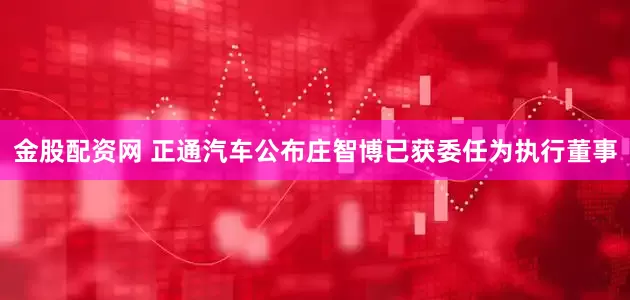 金股配资网 正通汽车公布庄智博已获委任为执行董事