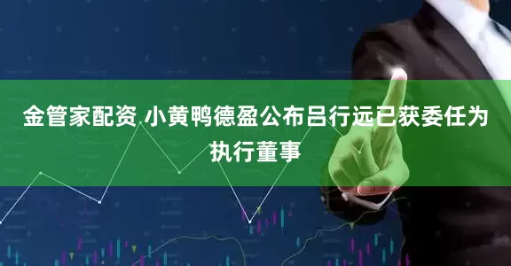 金管家配资 小黄鸭德盈公布吕行远已获委任为执行董事