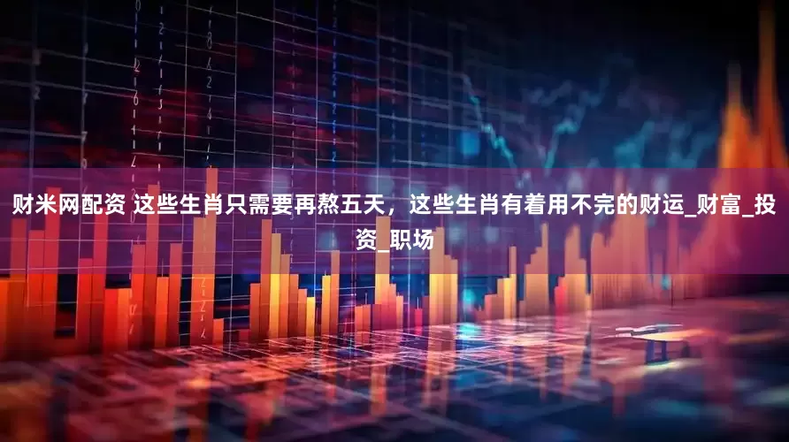 财米网配资 这些生肖只需要再熬五天，这些生肖有着用不完的财运_财富_投资_职场
