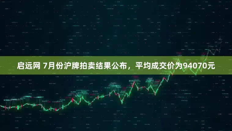 启远网 7月份沪牌拍卖结果公布，平均成交价为94070元