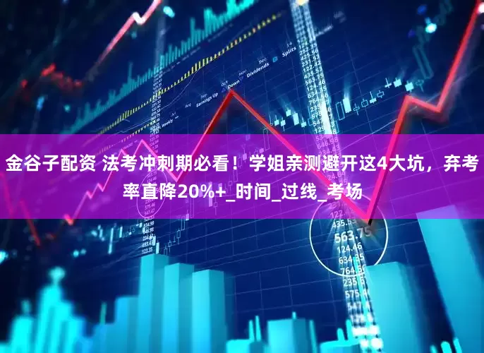 金谷子配资 法考冲刺期必看！学姐亲测避开这4大坑，弃考率直降20%+_时间_过线_考场