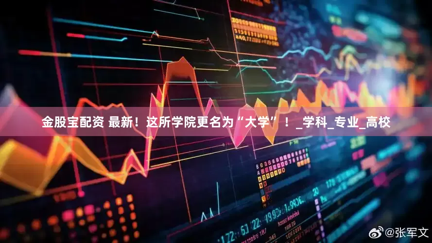 金股宝配资 最新！这所学院更名为“大学” ！_学科_专业_高校