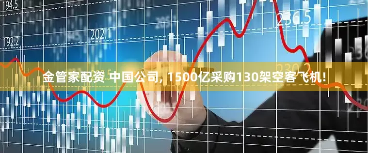 金管家配资 中国公司, 1500亿采购130架空客飞机!