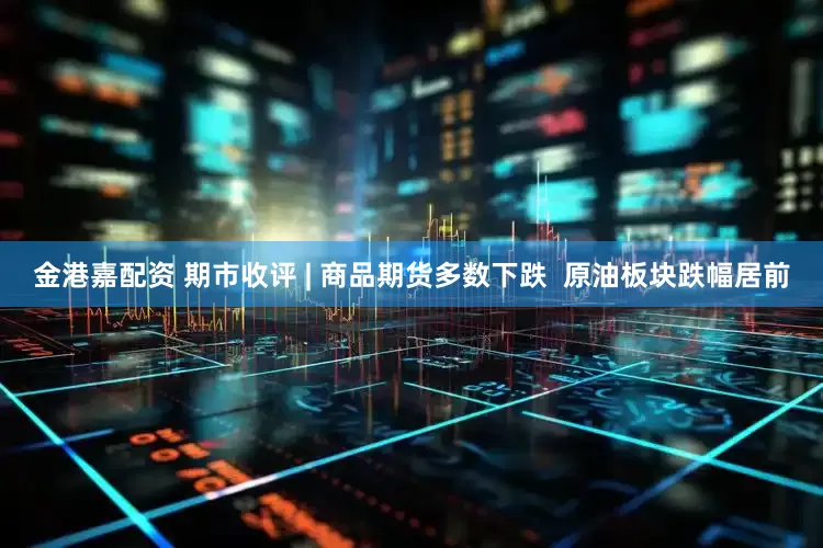 金港嘉配资 期市收评 | 商品期货多数下跌  原油板块跌幅居前