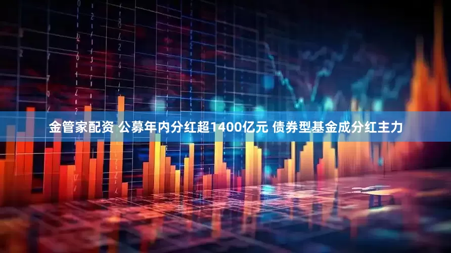 金管家配资 公募年内分红超1400亿元 债券型基金成分红主力
