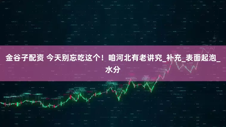 金谷子配资 今天别忘吃这个！咱河北有老讲究_补充_表面起泡_水分