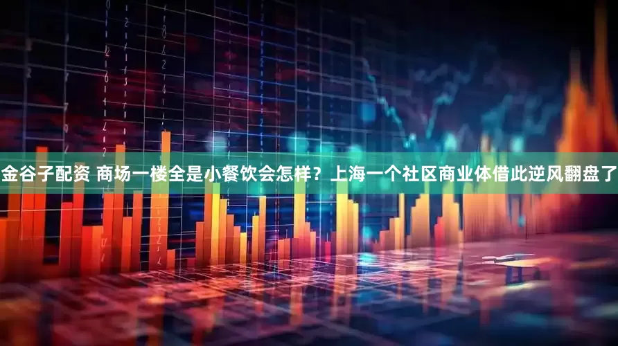 金谷子配资 商场一楼全是小餐饮会怎样？上海一个社区商业体借此逆风翻盘了