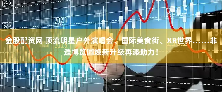 金股配资网 顶流明星户外演唱会、国际美食街、XR世界……非遗博览园焕新升级再添助力！