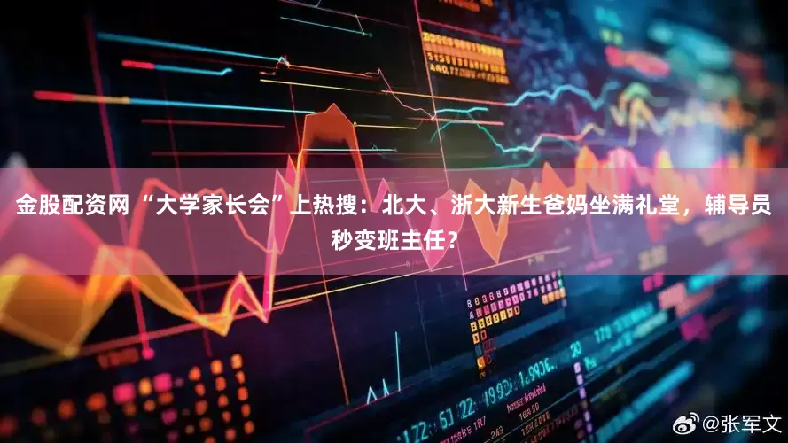 金股配资网 “大学家长会”上热搜：北大、浙大新生爸妈坐满礼堂，辅导员秒变班主任？