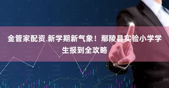 金管家配资 新学期新气象！鄢陵县实验小学学生报到全攻略