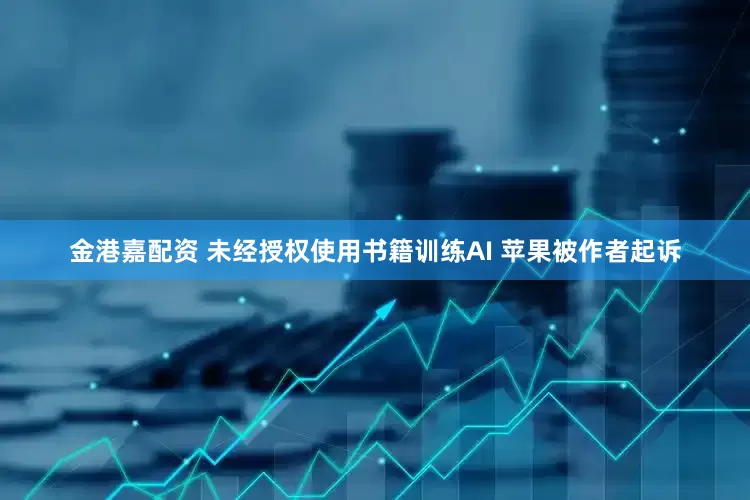 金港嘉配资 未经授权使用书籍训练AI 苹果被作者起诉