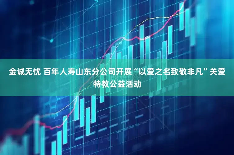 金诚无忧 百年人寿山东分公司开展“以爱之名致敬非凡”关爱特教公益活动