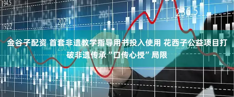 金谷子配资 首套非遗教学指导用书投入使用 花西子公益项目打破非遗传承“口传心授”局限