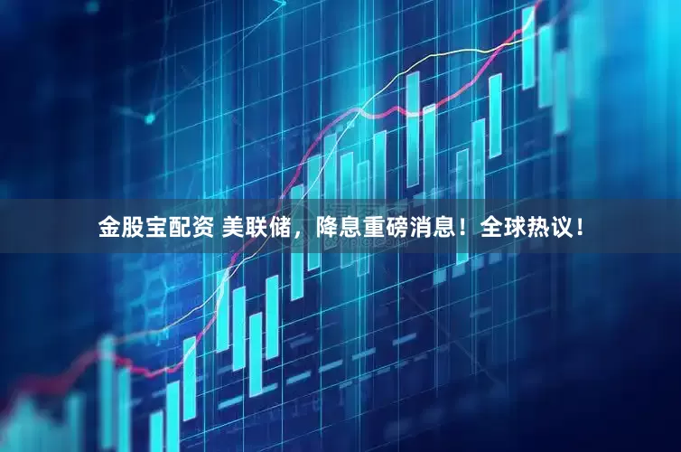 金股宝配资 美联储，降息重磅消息！全球热议！