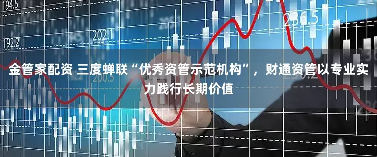 金管家配资 三度蝉联“优秀资管示范机构”，财通资管以专业实力践行长期价值