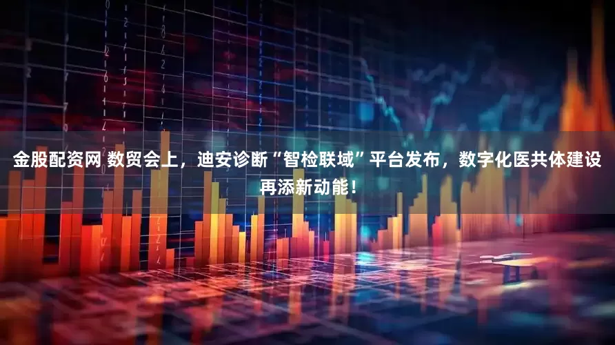 金股配资网 数贸会上，迪安诊断“智检联域”平台发布，数字化医共体建设再添新动能！