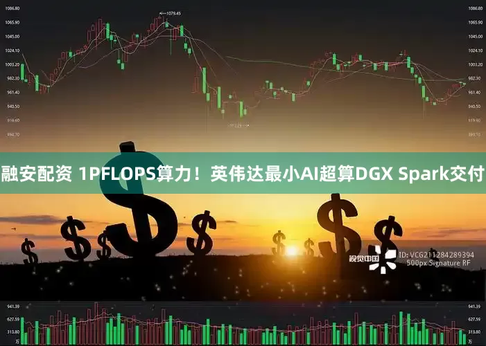 融安配资 1PFLOPS算力！英伟达最小AI超算DGX Spark交付