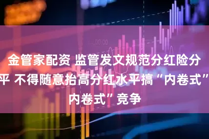 金管家配资 监管发文规范分红险分红水平 不得随意抬高分红水平搞“内卷式”竞争
