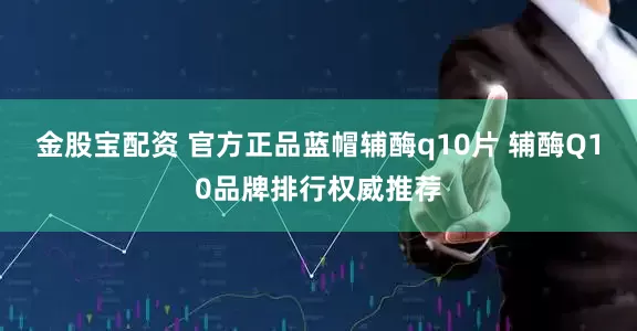 金股宝配资 官方正品蓝帽辅酶q10片 辅酶Q10品牌排行权威推荐