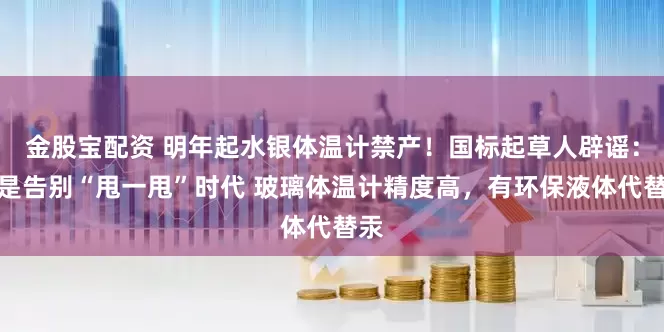 金股宝配资 明年起水银体温计禁产！国标起草人辟谣：不是告别“甩一甩”时代 玻璃体温计精度高，有环保液体代替汞
