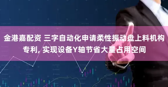 金港嘉配资 三字自动化申请柔性振动盘上料机构专利, 实现设备Y轴节省大量占用空间