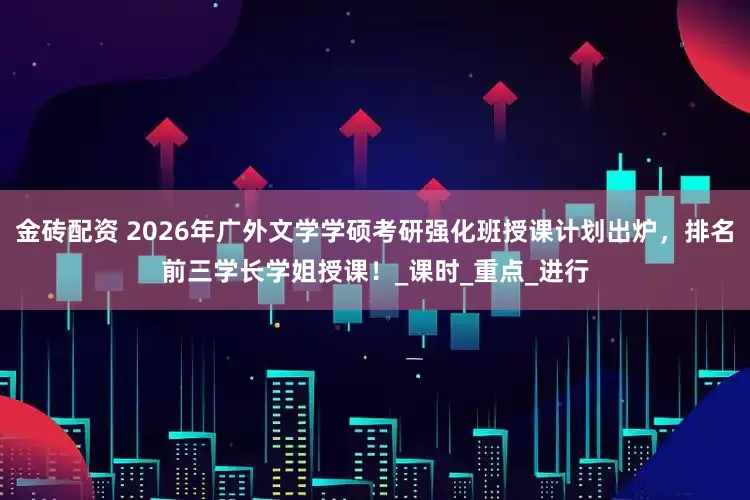 金砖配资 2026年广外文学学硕考研强化班授课计划出炉，排名前三学长学姐授课！_课时_重点_进行